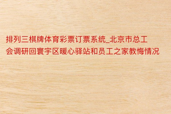排列三棋牌体育彩票订票系统_北京市总工会调研回寰宇区暖心驿站和员工之家教悔情况