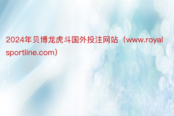 2024年贝博龙虎斗国外投注网站（www.royalsportline.com）