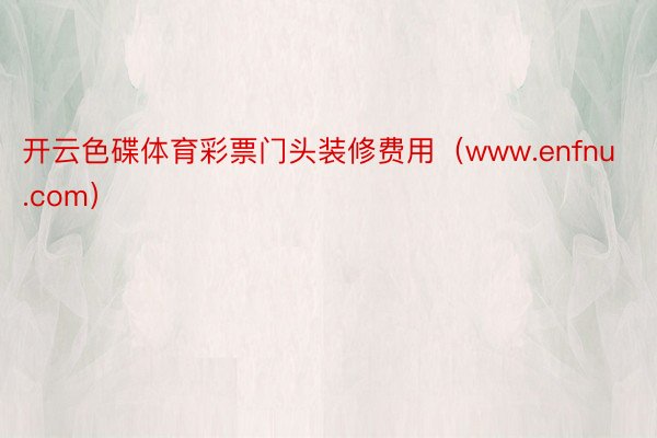 开云色碟体育彩票门头装修费用（www.enfnu.com）