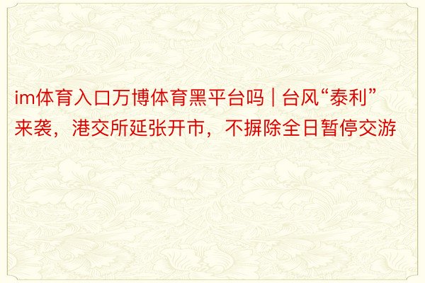 im体育入口万博体育黑平台吗 | 台风“泰利”来袭，港交所延张开市，不摒除全日暂停交游