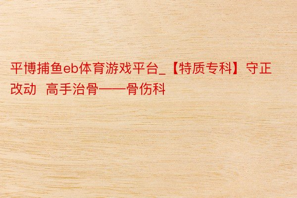 平博捕鱼eb体育游戏平台_【特质专科】守正改动  高手治骨——骨伤科