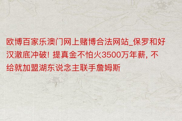 欧博百家乐澳门网上赌博合法网站_保罗和好汉澈底冲破! 提真金不怕火3500万年薪, 不给就加盟湖东说念主联手詹姆斯