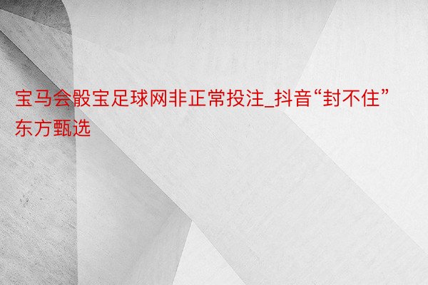 宝马会骰宝足球网非正常投注_抖音“封不住”东方甄选