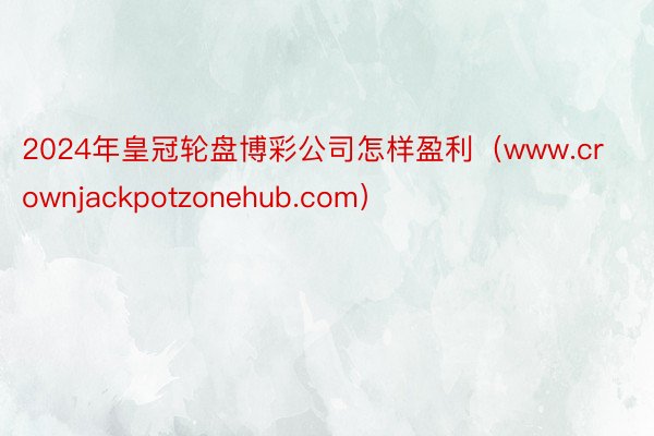 2024年皇冠轮盘博彩公司怎样盈利（www.crownjackpotzonehub.com）