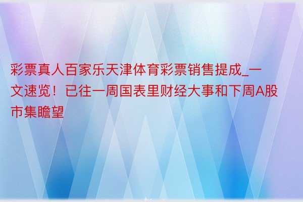 彩票真人百家乐天津体育彩票销售提成_一文速览！已往一周国表里财经大事和下周A股市集瞻望