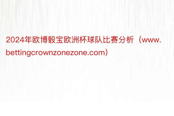 2024年欧博骰宝欧洲杯球队比赛分析（www.bettingcrownzonezone.com）