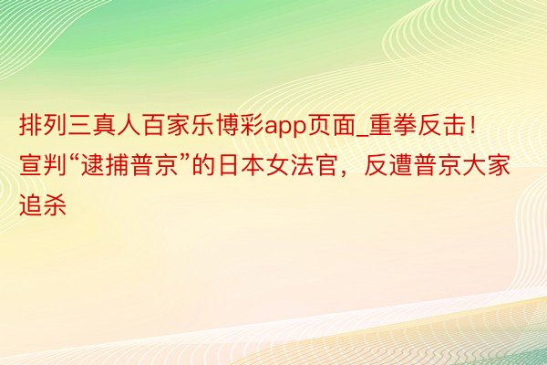 排列三真人百家乐博彩app页面_重拳反击！宣判“逮捕普京”的日本女法官，反遭普京大家追杀