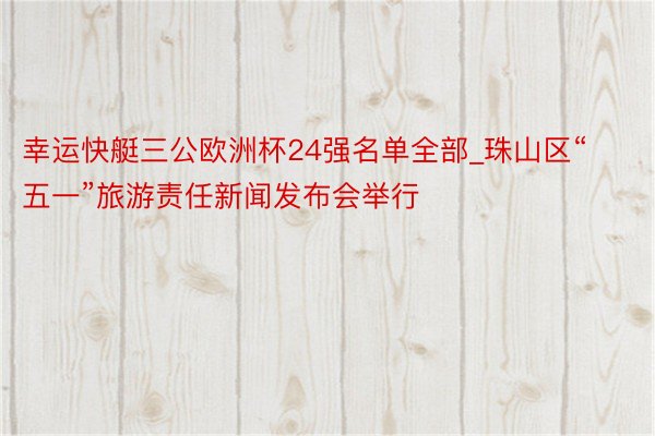 幸运快艇三公欧洲杯24强名单全部_珠山区“五一”旅游责任新闻发布会举行