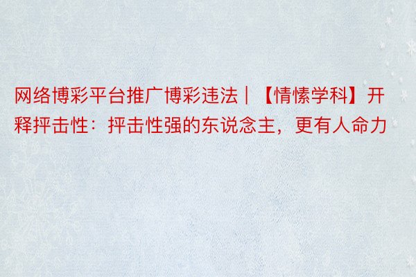 网络博彩平台推广博彩违法 | 【情愫学科】开释抨击性：抨击性强的东说念主，更有人命力