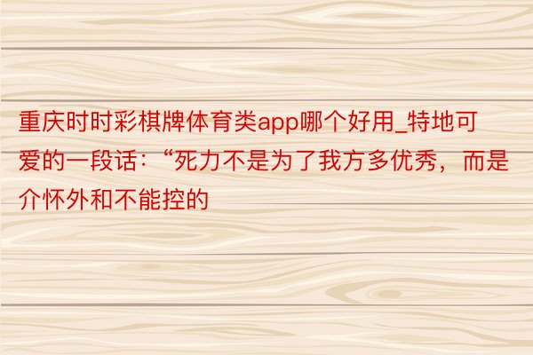 重庆时时彩棋牌体育类app哪个好用_特地可爱的一段话:“死力不是为了我方多优秀,而是介怀外和不能控的