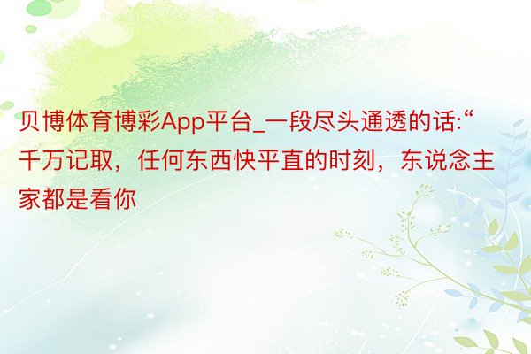 贝博体育博彩App平台_一段尽头通透的话:“千万记取,任何东西快平直的时刻,东说念主家都是看你
