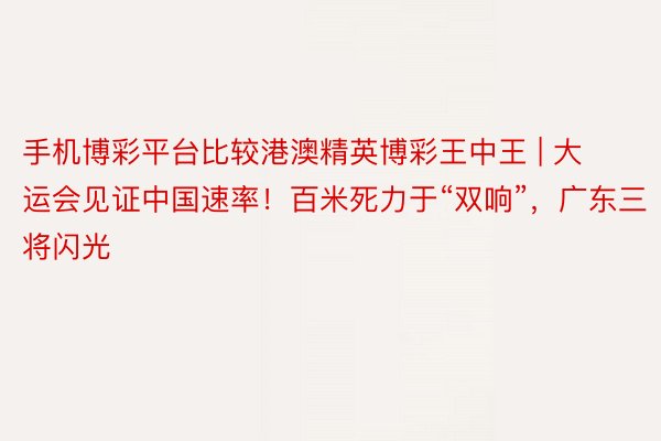 手机博彩平台比较港澳精英博彩王中王 | 大运会见证中国速率！百米死力于“双响”，广东三将闪光