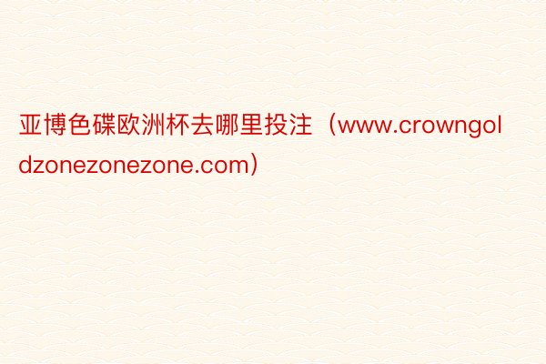 亚博色碟欧洲杯去哪里投注（www.crowngoldzonezonezone.com）