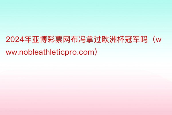 2024年亚博彩票网布冯拿过欧洲杯冠军吗（www.nobleathleticpro.com）