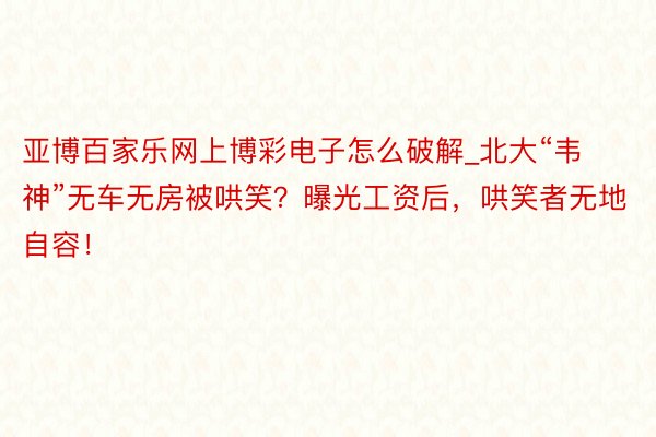 亚博百家乐网上博彩电子怎么破解_北大“韦神”无车无房被哄笑？曝光工资后，哄笑者无地自容！