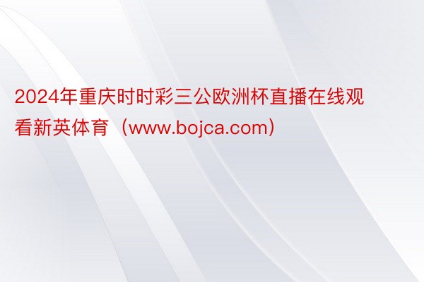 2024年重庆时时彩三公欧洲杯直播在线观看新英体育（www.bojca.com）