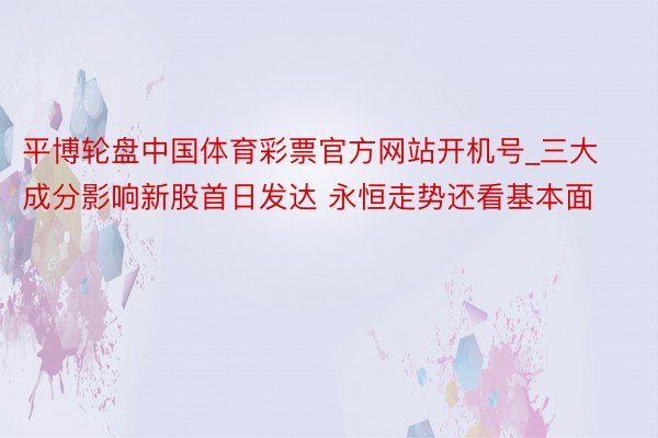 平博轮盘中国体育彩票官方网站开机号_三大成分影响新股首日发达 永恒走势还看基本面