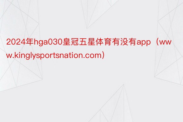 2024年hga030皇冠五星体育有没有app（www.kinglysportsnation.com）