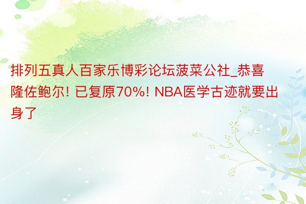 排列五真人百家乐博彩论坛菠菜公社_恭喜隆佐鲍尔! 已复原70%! NBA医学古迹就要出身了
