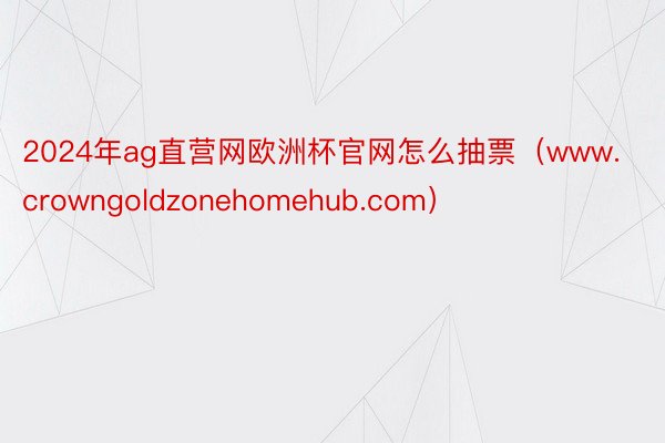 2024年ag直营网欧洲杯官网怎么抽票（www.crowngoldzonehomehub.com）