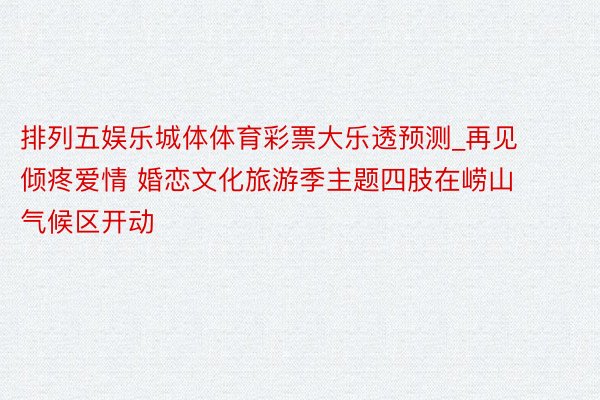 排列五娱乐城体体育彩票大乐透预测_再见倾疼爱情 婚恋文化旅游季主题四肢在崂山气候区开动