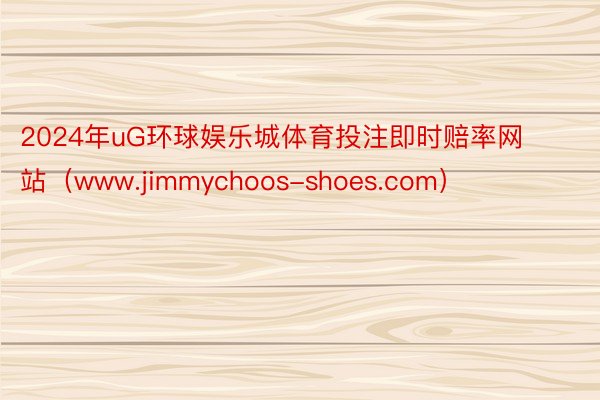 2024年uG环球娱乐城体育投注即时赔率网站（www.jimmychoos-shoes.com）