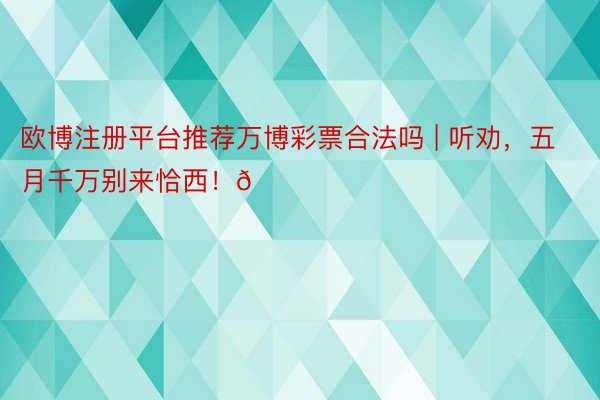 欧博注册平台推荐万博彩票合法吗 | 听劝,五月千万别来恰西!😅