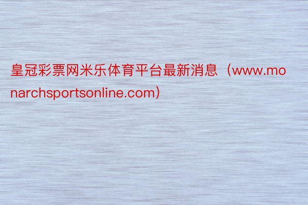 皇冠彩票网米乐体育平台最新消息（www.monarchsportsonline.com）