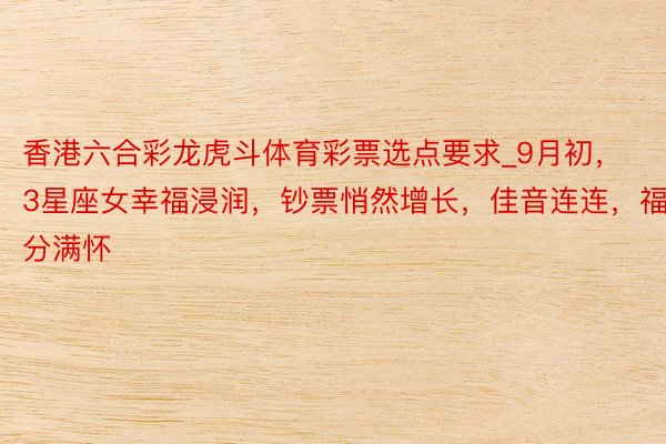 香港六合彩龙虎斗体育彩票选点要求_9月初，3星座女幸福浸润，钞票悄然增长，佳音连连，福分满怀