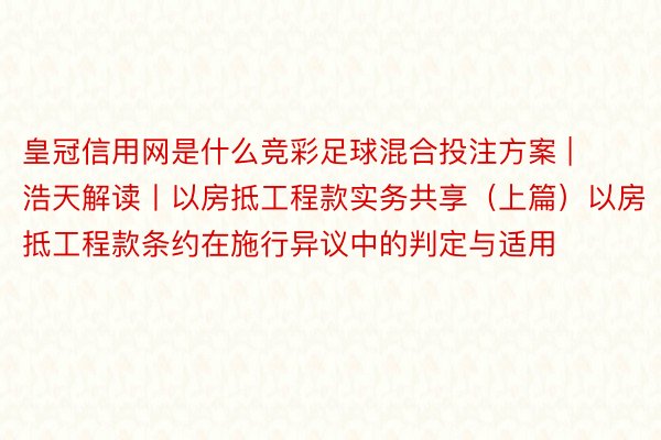 皇冠信用网是什么竞彩足球混合投注方案 | 浩天解读丨以房抵工程款实务共享（上篇）以房抵工程款条约在施行异议中的判定与适用