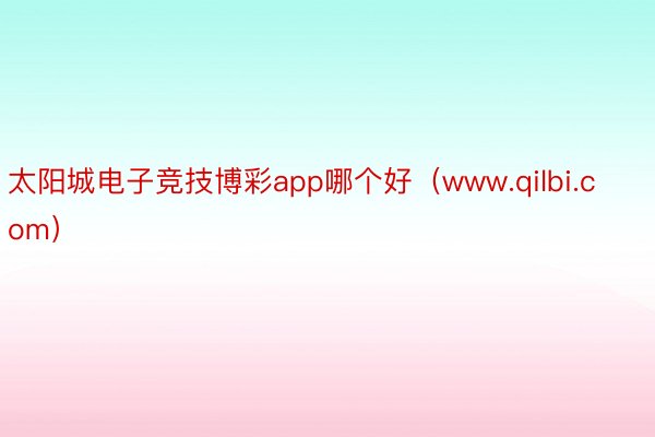太阳城电子竞技博彩app哪个好（www.qilbi.com）