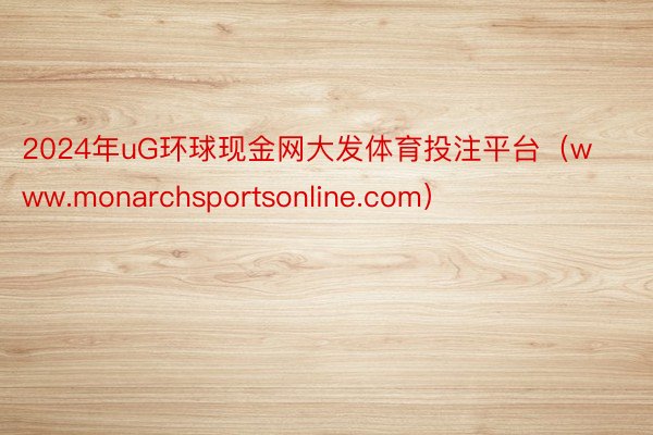 2024年uG环球现金网大发体育投注平台（www.monarchsportsonline.com）