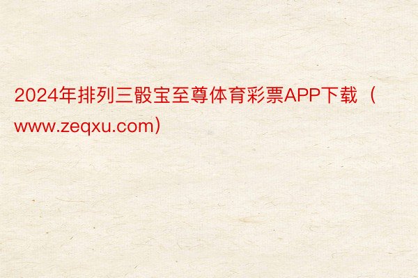 2024年排列三骰宝至尊体育彩票APP下载（www.zeqxu.com）