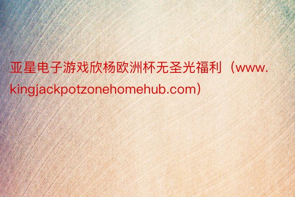 亚星电子游戏欣杨欧洲杯无圣光福利（www.kingjackpotzonehomehub.com）