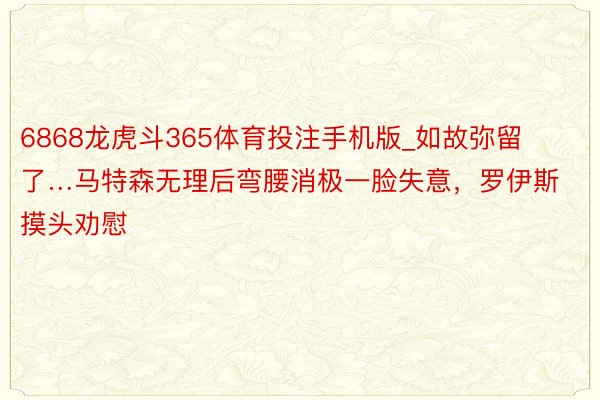 6868龙虎斗365体育投注手机版_如故弥留了…马特森无理后弯腰消极一脸失意，罗伊斯摸头劝慰