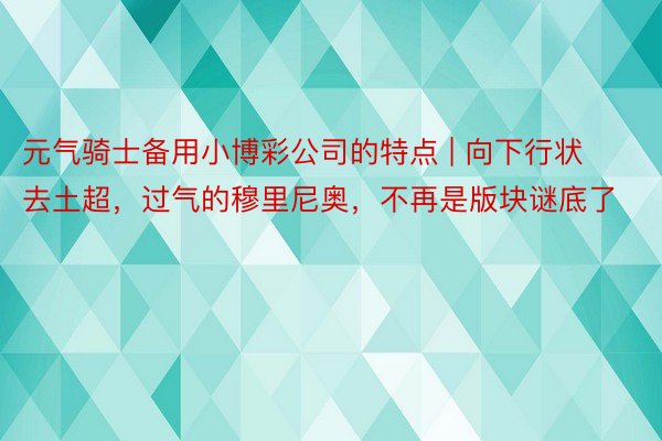 元气骑士备用小博彩公司的特点 | 向下行状去土超，过气的穆里尼奥，不再是版块谜底了