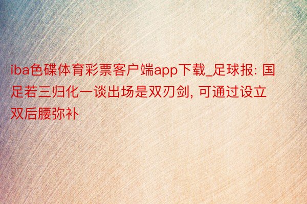 iba色碟体育彩票客户端app下载_足球报: 国足若三归化一谈出场是双刃剑, 可通过设立双后腰弥补