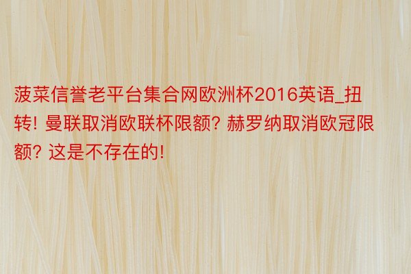 菠菜信誉老平台集合网欧洲杯2016英语_扭转! 曼联取消欧联杯限额? 赫罗纳取消欧冠限额? 这是不存在的!