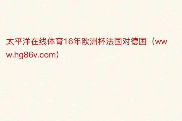 太平洋在线体育16年欧洲杯法国对德国（www.hg86v.com）