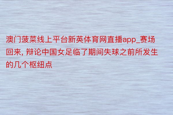 澳门菠菜线上平台新英体育网直播app_赛场回来, 辩论中国女足临了期间失球之前所发生的几个枢纽点