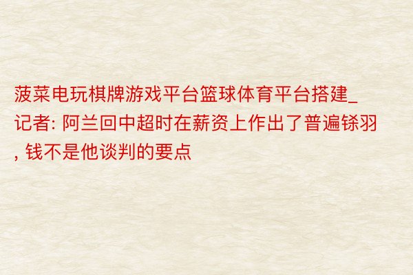菠菜电玩棋牌游戏平台篮球体育平台搭建_记者: 阿兰回中超时在薪资上作出了普遍铩羽, 钱不是他谈判的要点