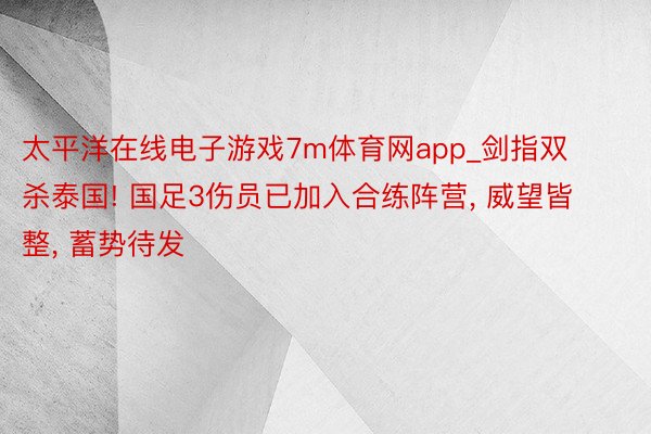 太平洋在线电子游戏7m体育网app_剑指双杀泰国! 国足3伤员已加入合练阵营, 威望皆整, 蓄势待发