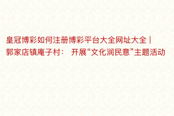皇冠博彩如何注册博彩平台大全网址大全 | 郭家店镇庵子村： 开展“文化润民意”主题活动