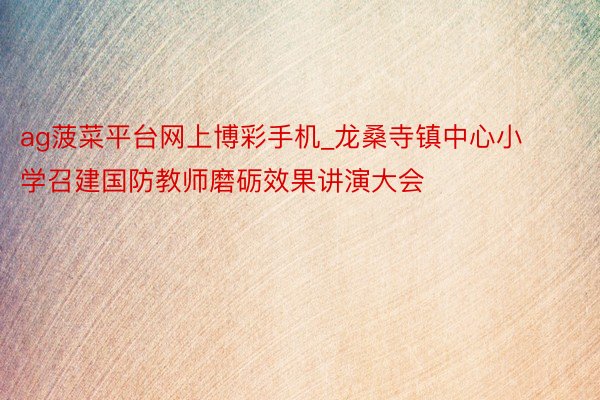 ag菠菜平台网上博彩手机_龙桑寺镇中心小学召建国防教师磨砺效果讲演大会