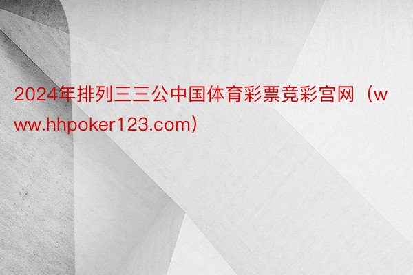 2024年排列三三公中国体育彩票竞彩宫网（www.hhpoker123.com）