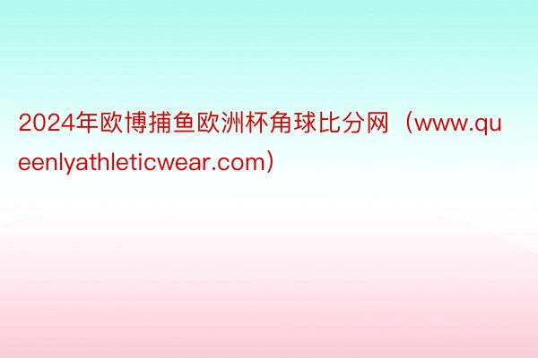 2024年欧博捕鱼欧洲杯角球比分网（www.queenlyathleticwear.com）