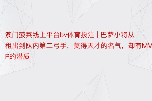 澳门菠菜线上平台bv体育投注 | 巴萨小将从租出到队内第二弓手，莫得天才的名气，却有MVP的潜质