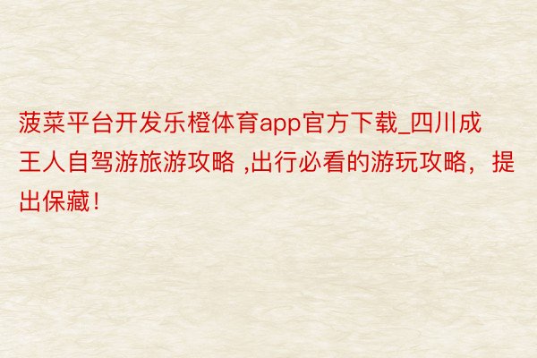 菠菜平台开发乐橙体育app官方下载_四川成王人自驾游旅游攻略 ,出行必看的游玩攻略，提出保藏！