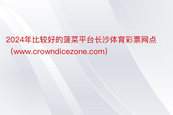 2024年比较好的菠菜平台长沙体育彩票网点（www.crowndicezone.com）