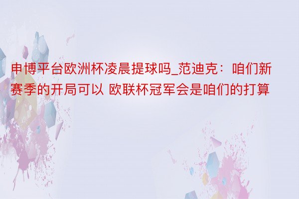 申博平台欧洲杯凌晨提球吗_范迪克：咱们新赛季的开局可以 欧联杯冠军会是咱们的打算